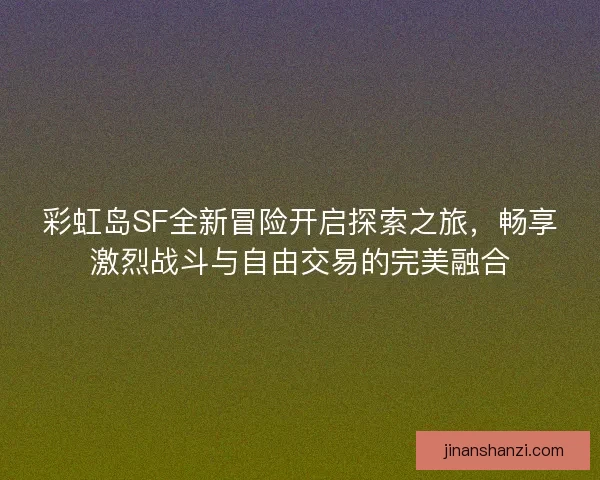 彩虹岛SF全新冒险开启探索之旅，畅享激烈战斗与自由交易的完美融合