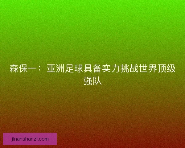 森保一：亚洲足球具备实力挑战世界顶级强队