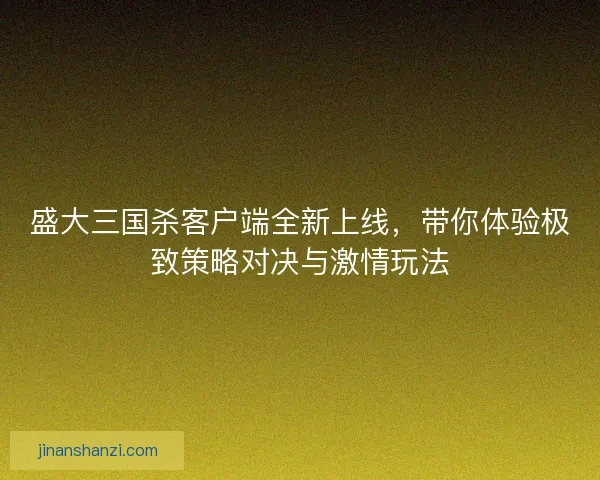 盛大三国杀客户端全新上线，带你体验极致策略对决与激情玩法
